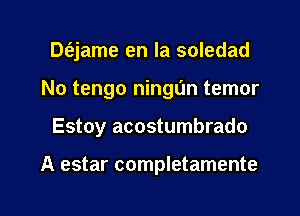 Dt'ejame en la soledad
No tengo ningl'm temor

Estoy acostumbrado

A estar completamente

g