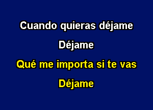 Cuando quieras d(ejame

Dfejame
Qufe me importa si te vas

Dt'ajame