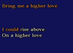 Bring me a higher love

I could rise above
On a higher love