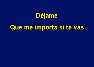 Dt'ajame

Que me importa si te vas