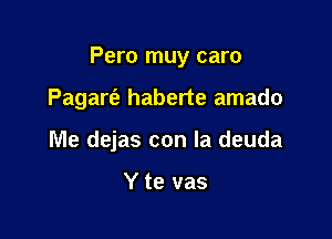 Pero muy caro

Pagan? haberte amado
Me dejas con la deuda

Y te vas