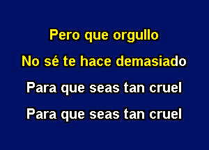 Pero que orgullo
No sfe te hace demasiado

Para que seas tan cruel

Para que seas tan cruel

g