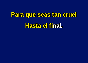 Para que seas tan cruel

Hasta el final.