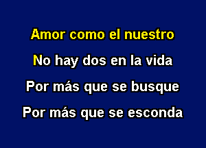 Amor como el nuestro

No hay dos en la vida

Por mas que se busque

Por mas que se esconda