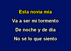 Esta novia mia

Va a ser mi tormento

De noche y de dia

No sf? lo que siento