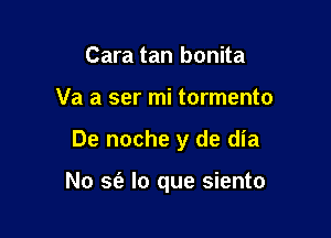 Cara tan bonita

Va a ser mi tormento

De noche y de dia

No sf? lo que siento