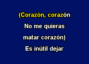 (Corazc'm, corazdn

No me quieras

matar corazbn)

Es indtil dejar