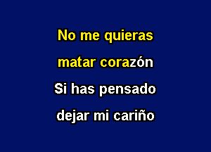 No me quieras

matar corazdn
Si has pensado

dejar mi caririo