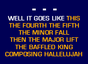 WELL IT GOES LIKE THIS
THE FOURTH THE FIFTH
THE MINOR FALL
THEN THE MAJOR LIFT
THE BAFFLED KING
COMPOSING HALLELUJAH