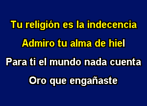 Tu religic'm es la indecencia
Admiro tu alma de hiel
Para ti el mundo nada cuenta

Oro que engariaste