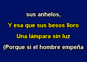 sus anhelos,
Y esa que sus besos lloro

Una lampara sin luz

(Porque si el hombre emperia