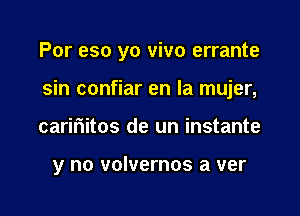 For 950 yo vivo errante

sin confiar en la mujer,

carifiitos de un instante

y no volvernos a ver