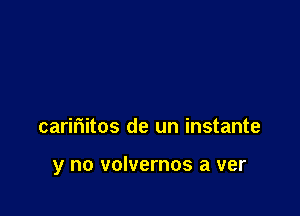 carifiitos de un instante

y no volvernos a ver