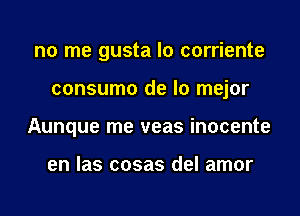 no me gusta lo corriente
consumo de lo mejor
Aunque me veas inocente

en las cosas del amor