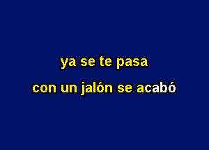 ya se te pasa

con un jalbn se acabc')