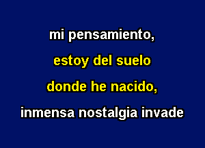 mi pensamiento,
estoy del suelo

donde he nacido,

inmensa nostalgia invade