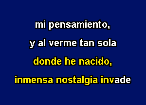 mi pensamiento,
y al verme tan sola

donde he nacido,

inmensa nostalgia invade