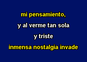 mi pensamiento,
y al verme tan sola

y triste

inmensa nostalgia invade