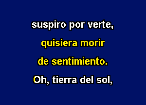 suspiro por verte,

quisiera morir
de sentimiento.

Oh, tierra del sol,