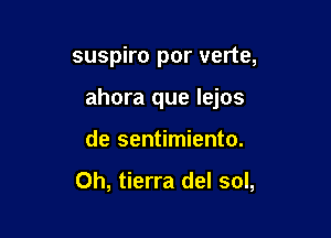 suspiro por verte,

ahora que lejos

de sentimiento.

Oh, tierra del sol,