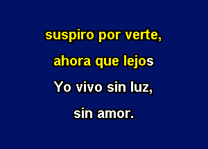 suspiro por verte,

ahora que lejos

Yo vivo sin luz,

sin amor.