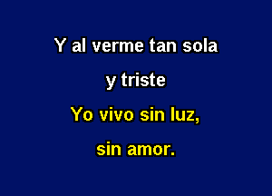 Y al verme tan sola

y triste

Yo vivo sin luz,

sin amor.