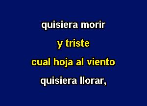 quisiera morir

y triste

cual hoja al viento

quisiera llorar,