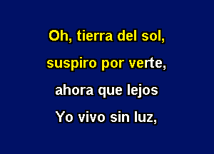 0h, tierra del sol,

suspiro por verte,

ahora que lejos

Yo vivo sin luz,