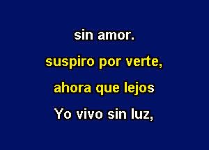 sin amor.

suspiro por verte,

ahora que lejos

Yo vivo sin luz,