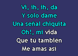 Vi, ih, ih, da
Y sOlo dame
Una serial Chiquita

Ohl, mi vida
Que tu tambiel'n
Me amas asi