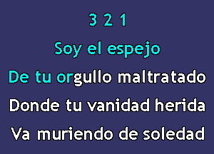 3 2 1
Soy el espejo
De tu orgullo maltratado
Donde tu vanidad herida

Va muriendo de soledad