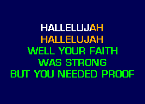 HALLELUJAH
HALLELUJAH
WELL YOUR FAITH
WAS STRONG
BUT YOU NEEDED PROOF