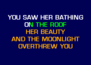 YOU SAW HER BATHING
ON THE ROOF
HER BEAUTY
AND THE MOONLIGHT
OVERTHREW YOU