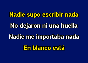 Nadie supo escribir nada
N0 dejaron ni una huella
Nadie me importaba nada

En blanco esta