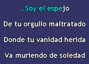 ..Soy el espejo
De tu orgullo maltratado
Donde tu vanidad herida

Va muriendo de soledad