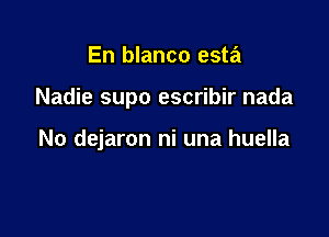 En blanco esta

Nadie supo escribir nada

No dejaron ni una huella