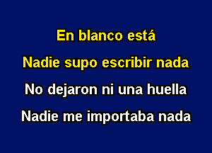 En blanco esta
Nadie supo escribir nada
N0 dejaron ni una huella

Nadie me importaba nada