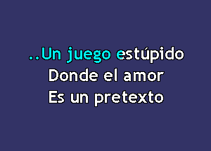 ..Un juego estUpido

Donde el amor
Es un pretexto