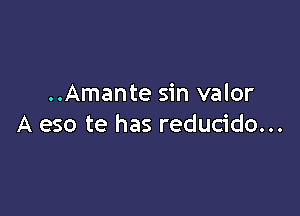 ..Amante sin valor

A eso te has reducido...