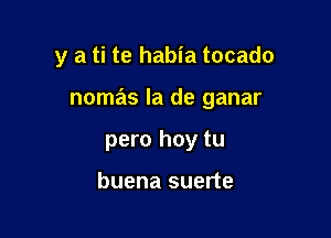 y a ti te habia tocado

nomas la de ganar

pero hoy tu

buena suerte