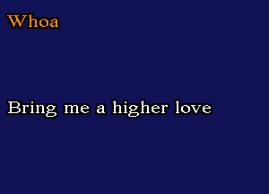 XVhoa

Bring me a higher love