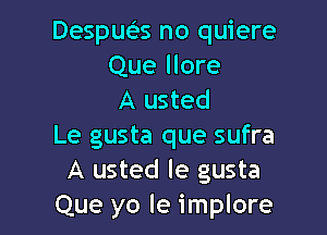 Desqus no quiere
Que More
A usted

Le gusta que sufra
A usted le gusta
Que yo Ie implore