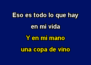 Eso es todo lo que hay

en mi Vida
Y en mi mano

una copa de vino