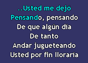 ..Ustecl me dejd
Pensando, pensando
De que algUn dia
De tanto
Andar jugueteando
Usted por fin lloraria