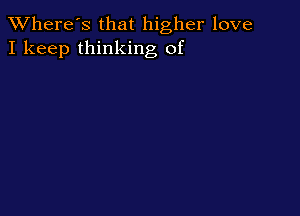TWhere's that higher love
I keep thinking of