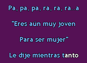 Pa, pa, pa, ra, ra, ra..a

Eres aun muy joven

Para ser mujer

Le dije mientras tanto