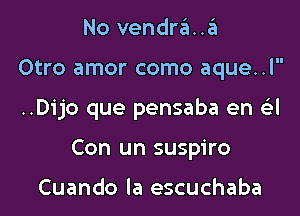 No vendra..a
Otro amor como aque..l

..Dijo que pensaba en (-LSI

Con un suspiro

Cuando la escuchaba