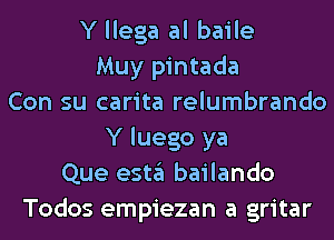 Y llega al baile
Muy pintada
Con su carita relumbrando
Y luego ya
Que estgl bailando
Todos empiezan a gritar