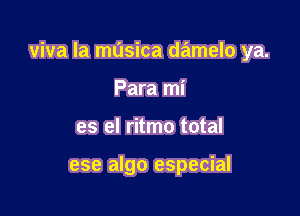 viva la musica damelo ya.

Para mi
es el ritmo total

ese algo especial