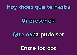 Hoy dices que te hastia

Mi presencia

Que nada pudo ser

Entre los dos